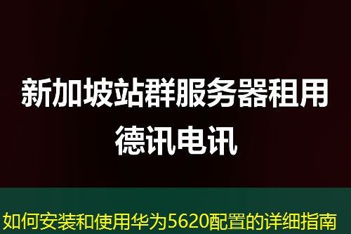 如何安装和使用华为5620配置的详细指南 如何安装和使用华为5620配置的详细指南