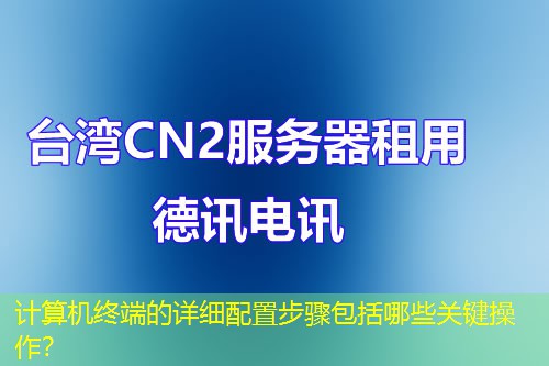 计算机终端的详细配置步骤包括哪些关键操作? 计算机终端的详细配置步骤包括哪些关键操作?