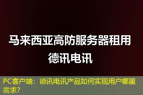 PC客户端：德讯电讯产品如何实现用户哪里需求？