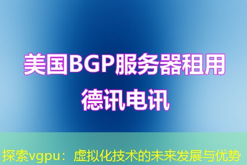 探索vgpu:虚拟化技术的未来发展与优势 探索vgpu:虚拟化技术的未来发展与优势