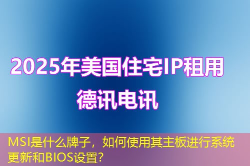 MSI是什么牌子，如何使用其主板进行系统更新和BIOS设置？
