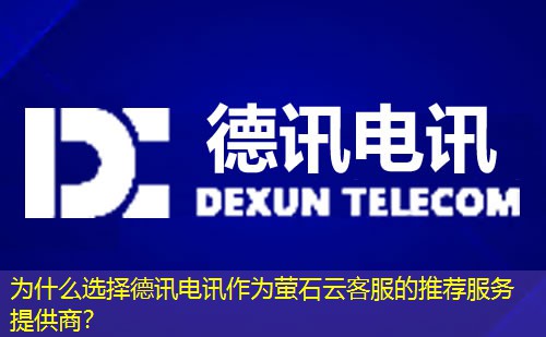 为什么选择德讯电讯作为萤石云客服的推荐服务提供商？