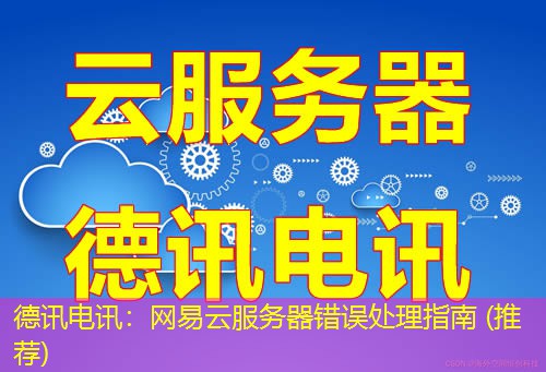 德讯电讯：网易云服务器错误处理指南 (推荐)