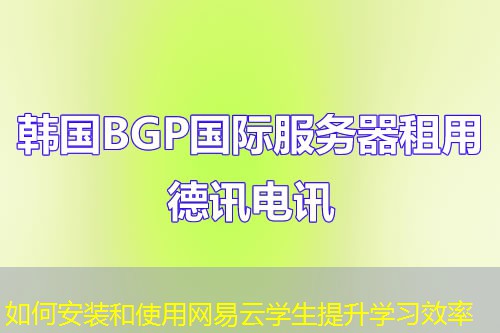 如何安装和使用网易云学生提升学习效率 如何安装和使用网易云学生提升学习效率