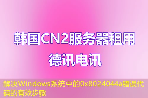 解决Windows系统中的0x8024044a错误代码的有效步骤 解决Windows系统中的0x8024044a错误代码的有效步骤