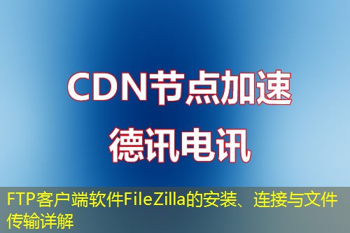 FTP客户端软件FileZilla的安装、连接与文件传输详解 FTP客户端软件FileZilla的安装、连接与文件传输详解