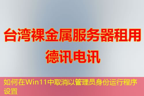 如何在Win11中取消以管理员身份运行程序设置 如何在Win11中取消以管理员身份运行程序设置