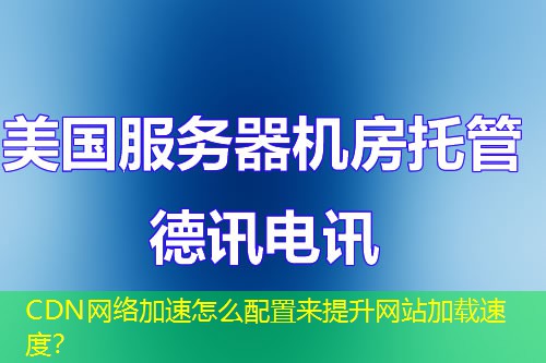 CDN网络加速怎么配置来提升网站加载速度? CDN网络加速怎么配置来提升网站加载速度?