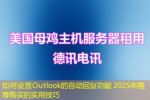 如何设置Outlook的自动回复功能 2025年推荐购买的实用技巧 如何设置Outlook的自动回复功能 2025年推荐购买的实用技巧