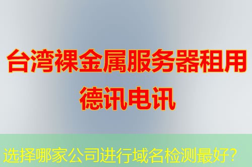 选择哪家公司进行域名检测最好? 选择哪家公司进行域名检测最好?