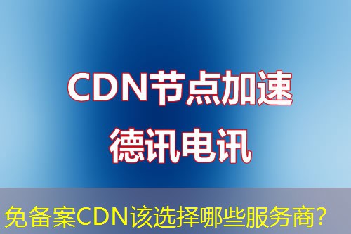 免备案CDN该选择哪些服务商? 免备案CDN该选择哪些服务商?