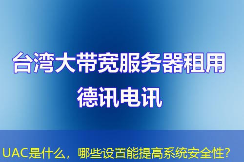 UAC是什么,哪些设置能提高系统安全性? UAC是什么,哪些设置能提高系统安全性?