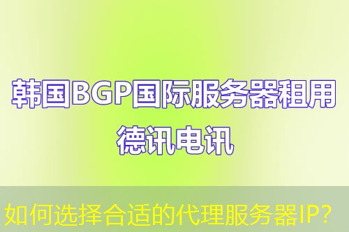 如何选择合适的代理服务器IP? 如何选择合适的代理服务器IP?