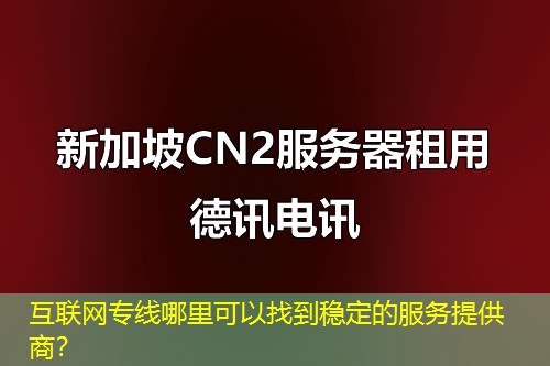 互联网专线哪里可以找到稳定的服务提供商？